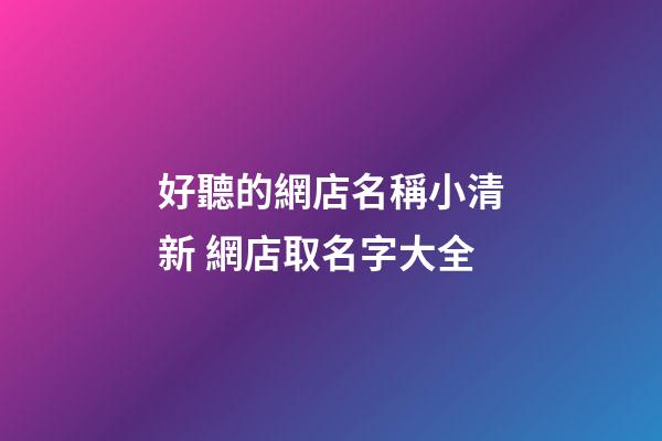 好聽的網店名稱小清新 網店取名字大全-第1張-店鋪起名-玄機派